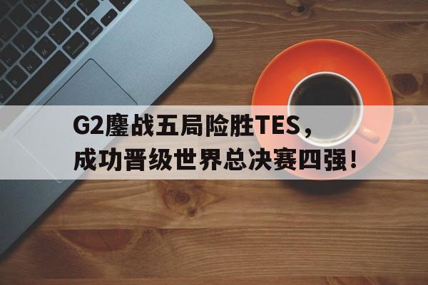 G2鏖战五局险胜TES，成功晋级世界总决赛四强！