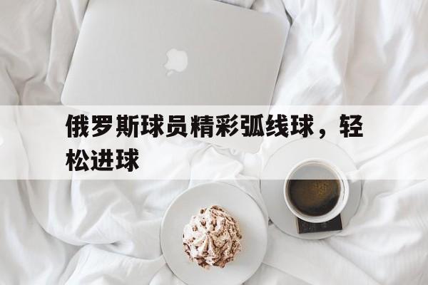 俄罗斯球员精彩弧线球，轻松进球