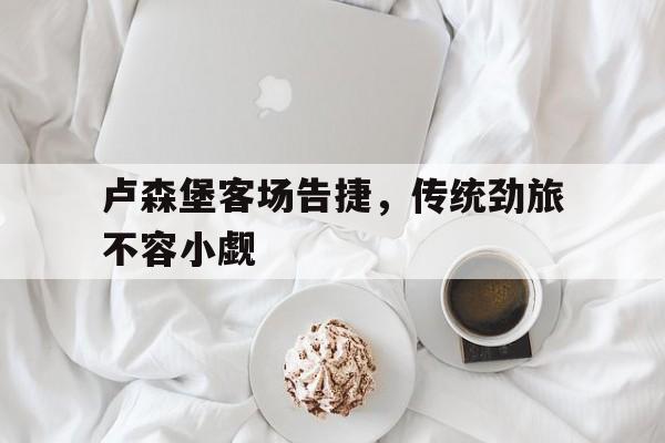 卢森堡客场告捷，传统劲旅不容小觑